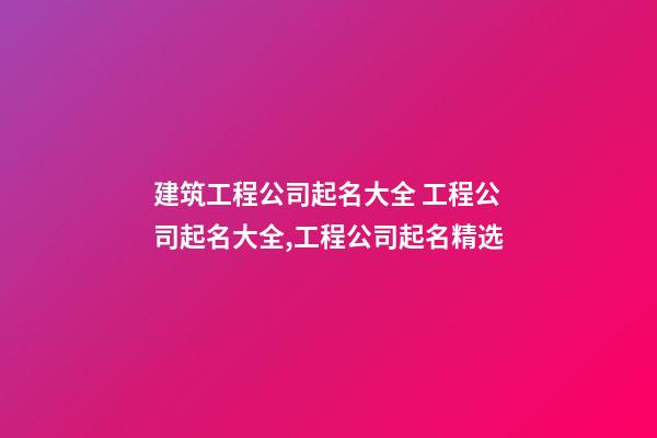 建筑工程公司起名大全 工程公司起名大全,工程公司起名精选-第1张-公司起名-玄机派